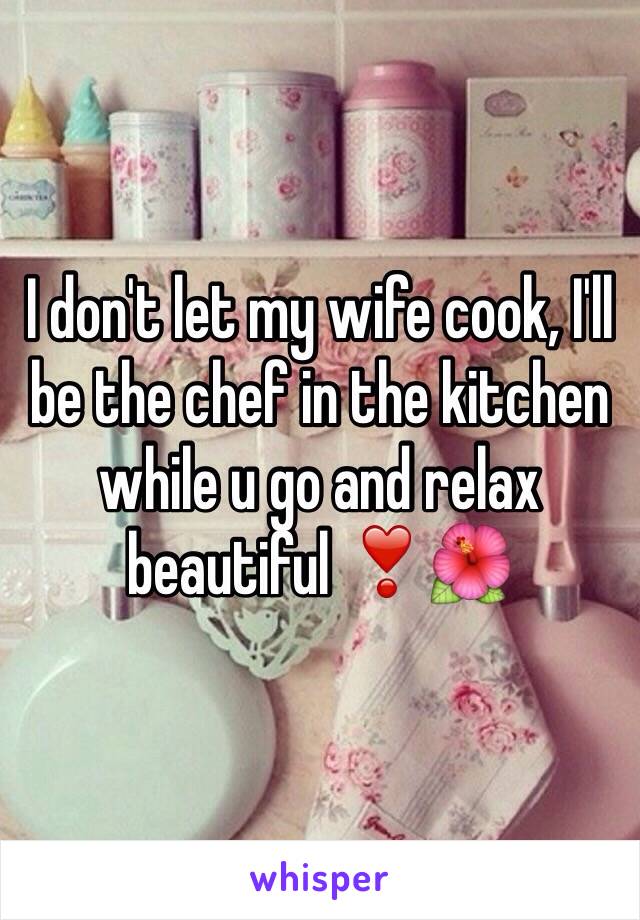 I don't let my wife cook, I'll be the chef in the kitchen while u go and relax beautiful ❣🌺