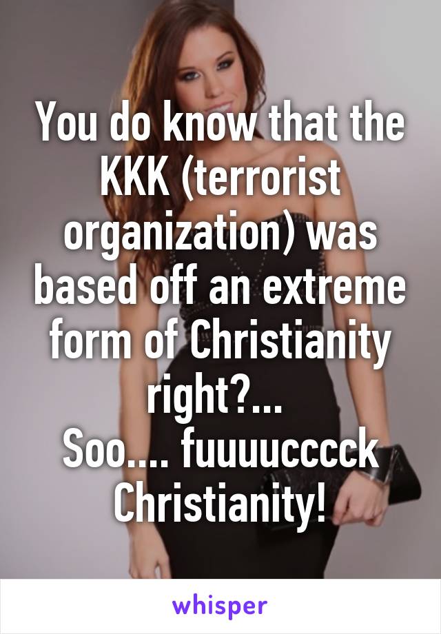 You do know that the KKK (terrorist organization) was based off an extreme form of Christianity right?... 
Soo.... fuuuucccck Christianity!