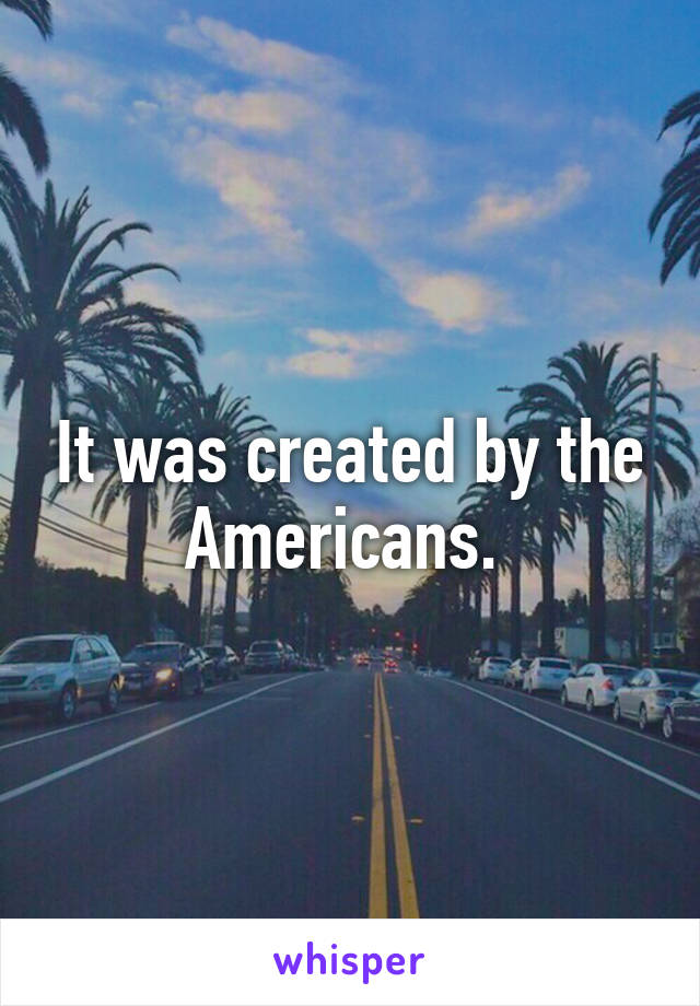 It was created by the Americans. 