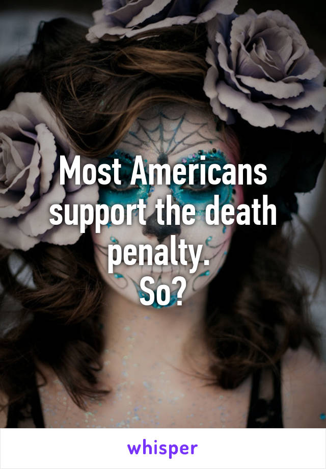 Most Americans support the death penalty. 
So?