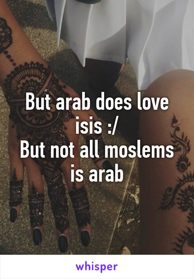 But arab does love isis :/
But not all moslems is arab