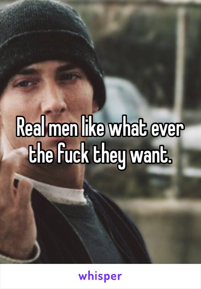 Real men like what ever the fuck they want. 