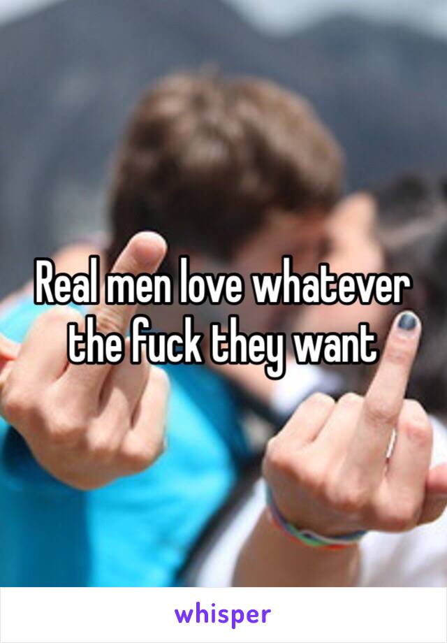 Real men love whatever the fuck they want