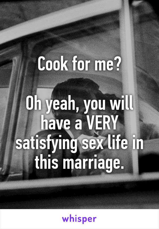 Cook for me?

Oh yeah, you will have a VERY satisfying sex life in this marriage.