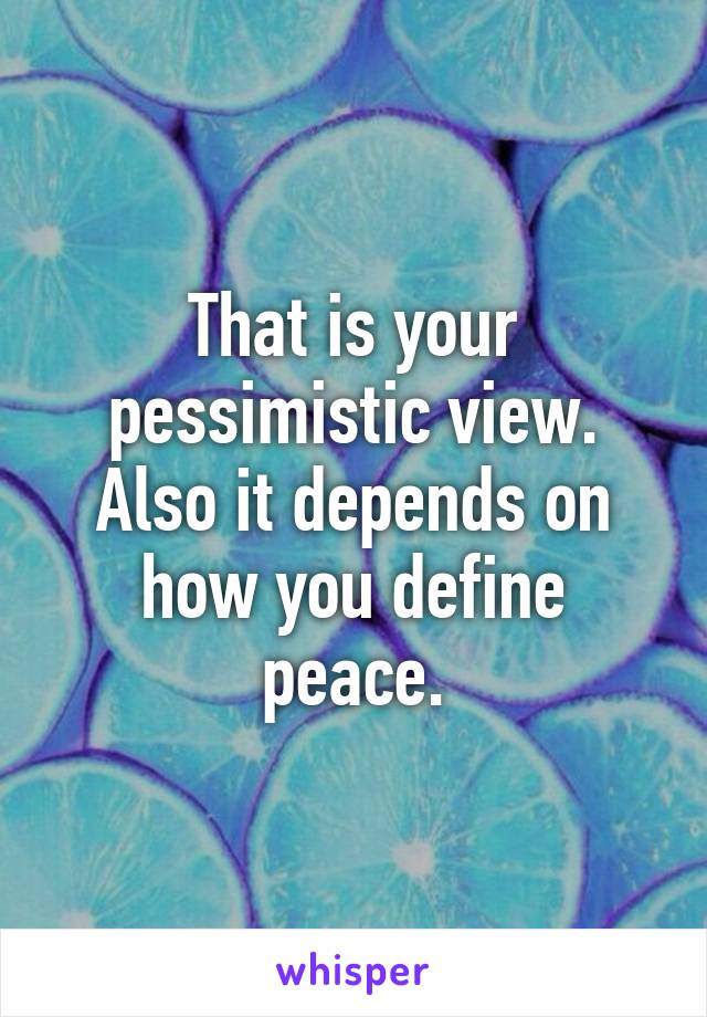 That is your pessimistic view. Also it depends on how you define peace.