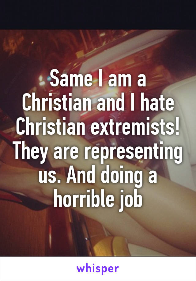 Same I am a Christian and I hate Christian extremists! They are representing us. And doing a horrible job