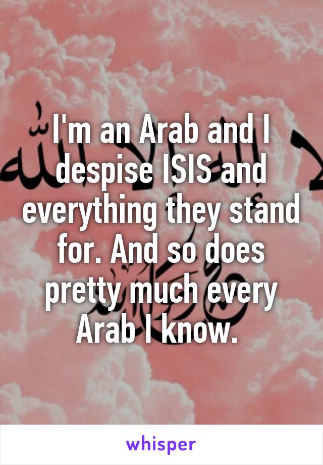 I'm an Arab and I despise ISIS and everything they stand for. And so does pretty much every Arab I know. 