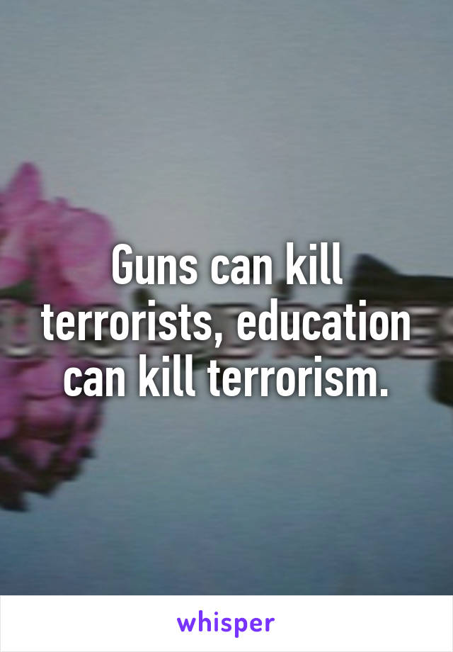 Guns can kill terrorists, education can kill terrorism.