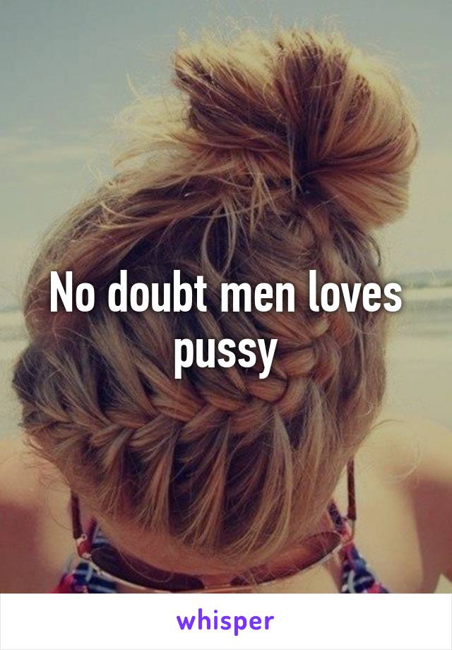 No doubt men loves pussy