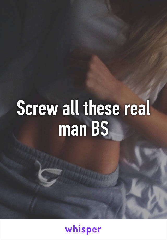 Screw all these real man BS