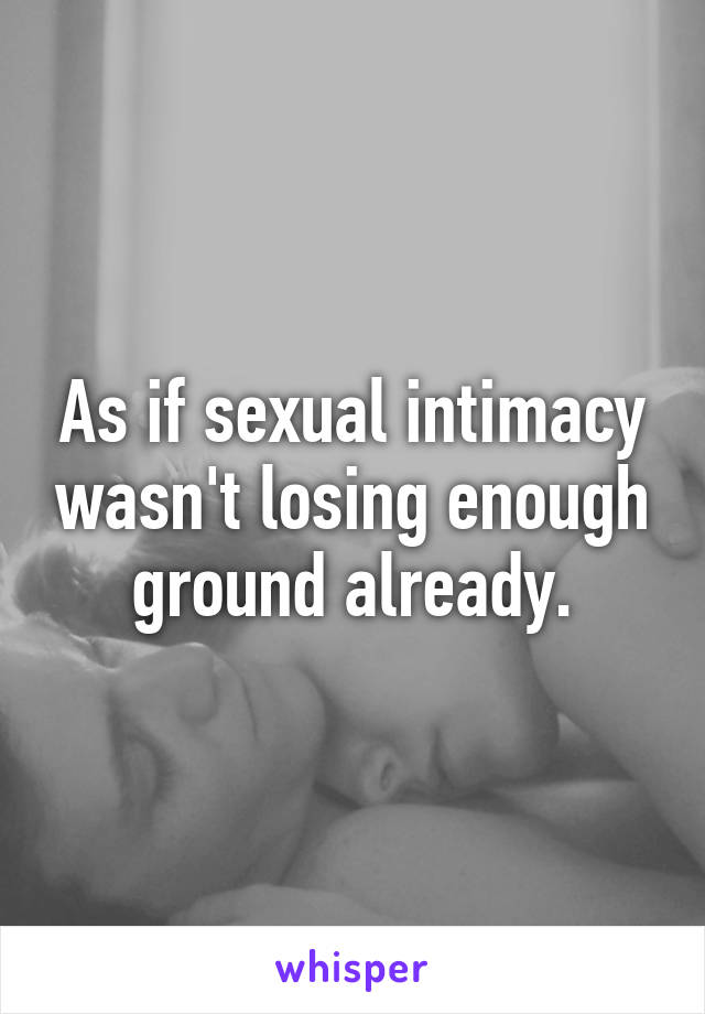 As if sexual intimacy wasn't losing enough ground already.