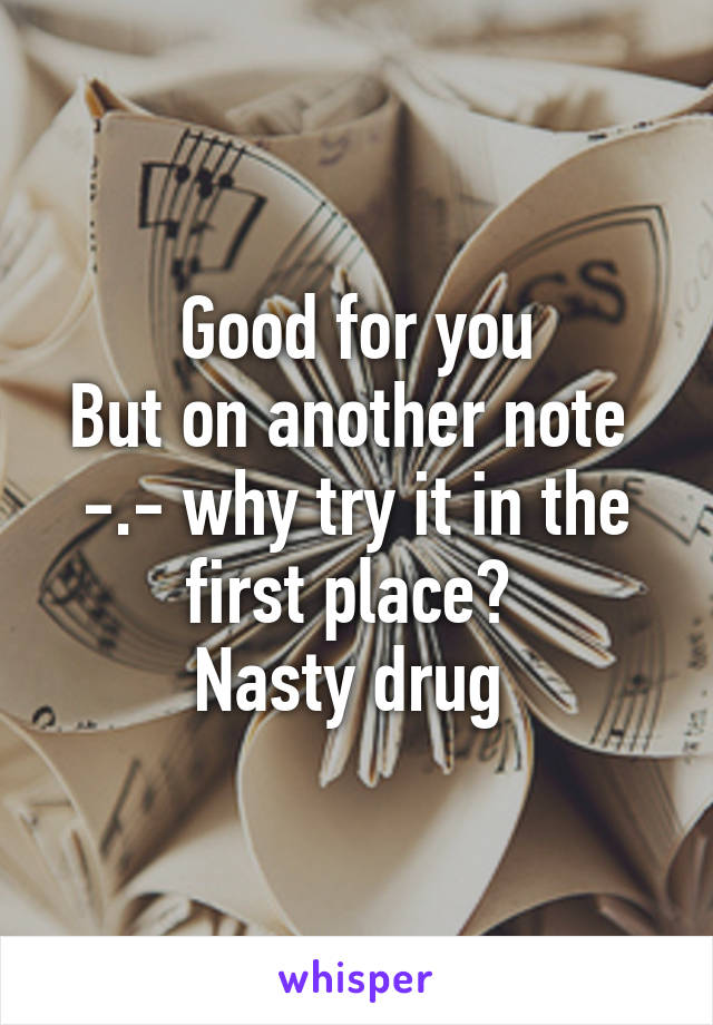 Good for you
But on another note 
-.- why try it in the first place? 
Nasty drug 