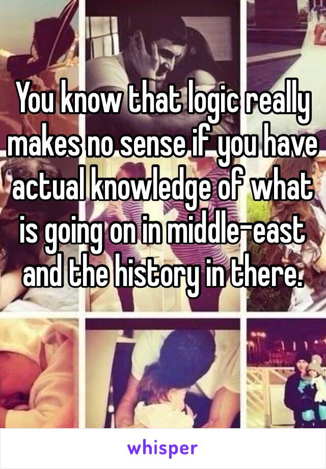 You know that logic really makes no sense if you have actual knowledge of what is going on in middle-east and the history in there. 

