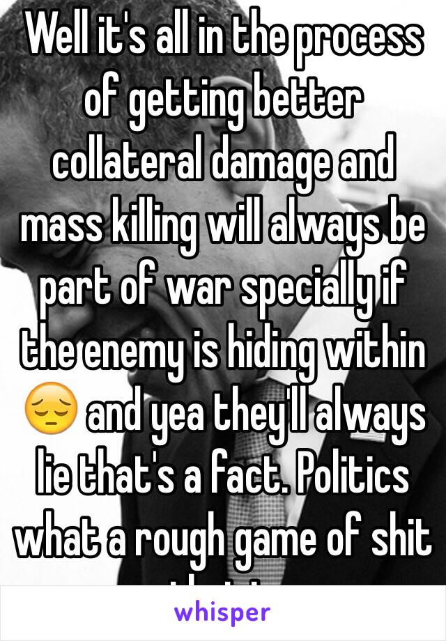 Well it's all in the process of getting better collateral damage and mass killing will always be part of war specially if the enemy is hiding within 😔 and yea they'll always lie that's a fact. Politics what a rough game of shit that is