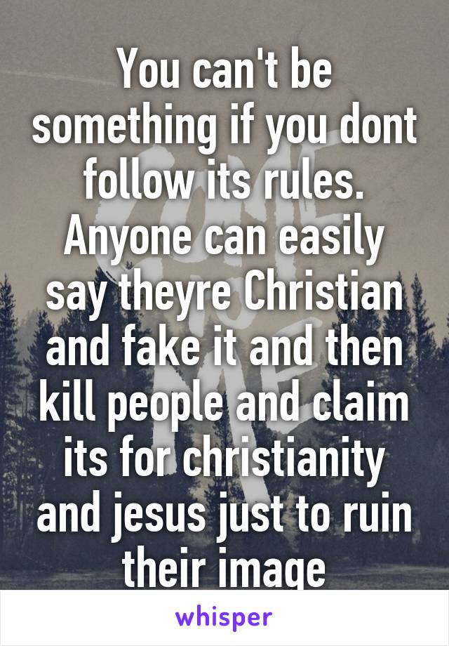 You can't be something if you dont follow its rules. Anyone can easily say theyre Christian and fake it and then kill people and claim its for christianity and jesus just to ruin their image