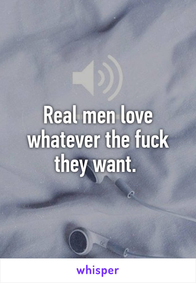 Real men love whatever the fuck they want. 