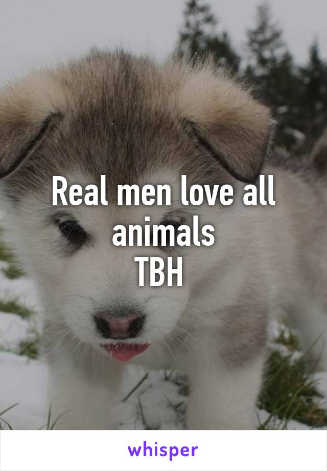 Real men love all animals
TBH 