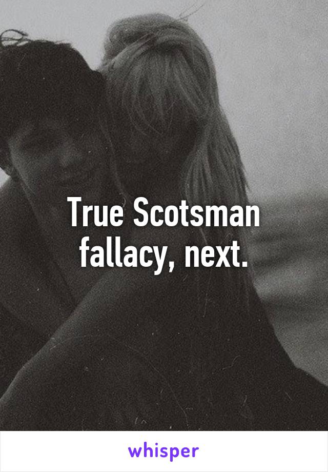 True Scotsman fallacy, next.