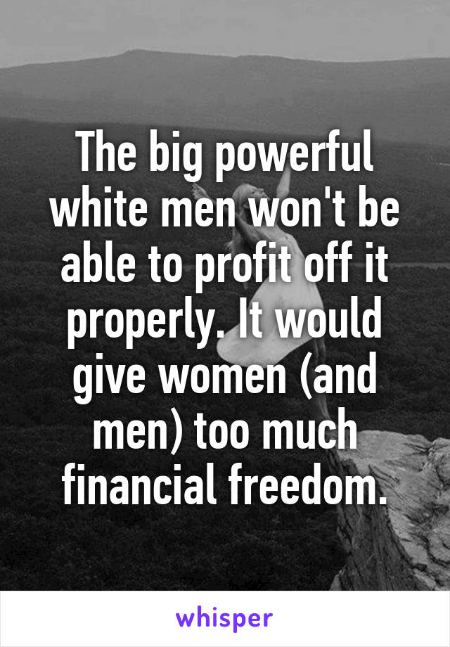 The big powerful white men won't be able to profit off it properly. It would give women (and men) too much financial freedom.