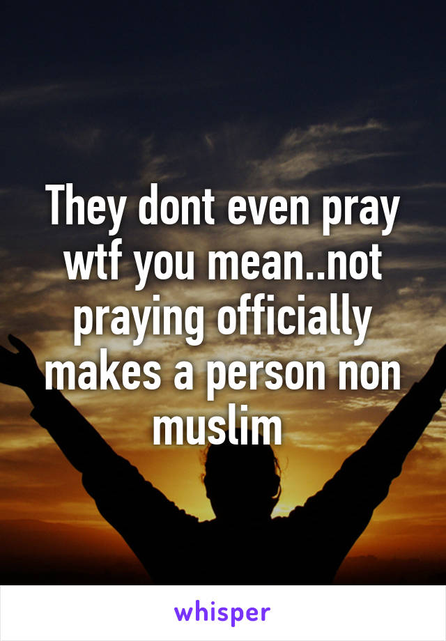 They dont even pray wtf you mean..not praying officially makes a person non muslim 