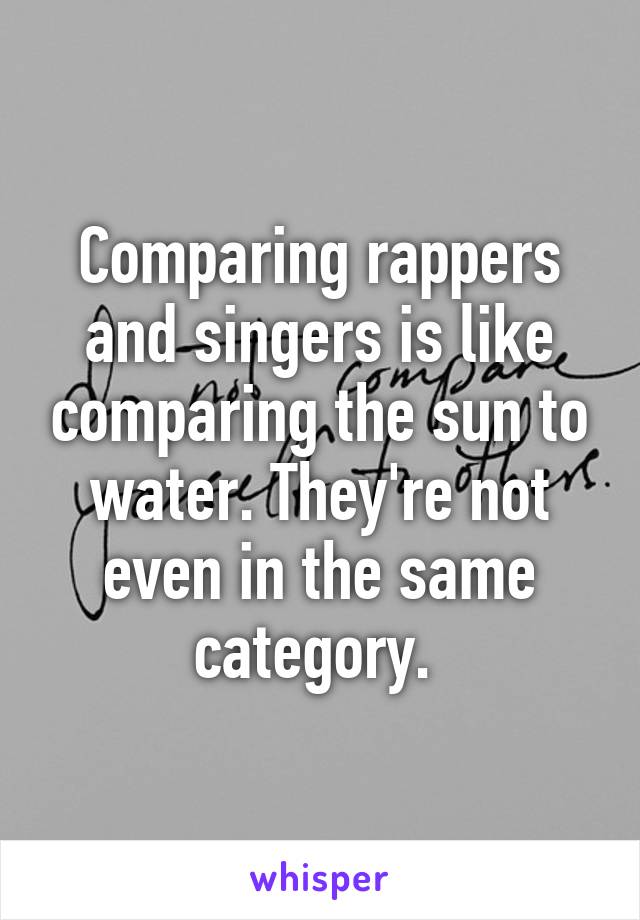 Comparing rappers and singers is like comparing the sun to water. They're not even in the same category. 
