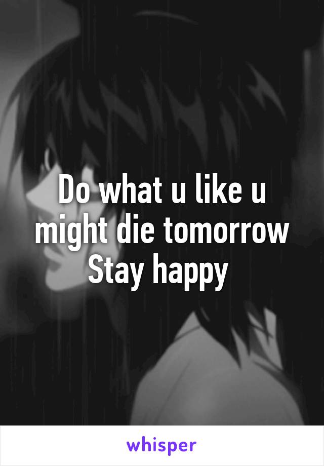 Do what u like u might die tomorrow
Stay happy 