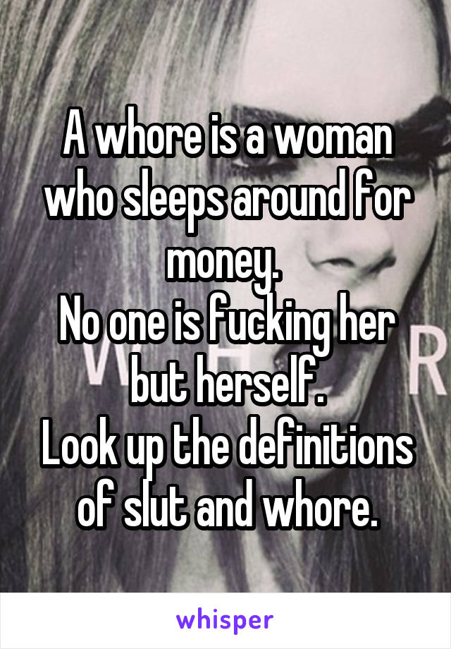 A whore is a woman who sleeps around for money. 
No one is fucking her but herself.
Look up the definitions of slut and whore.