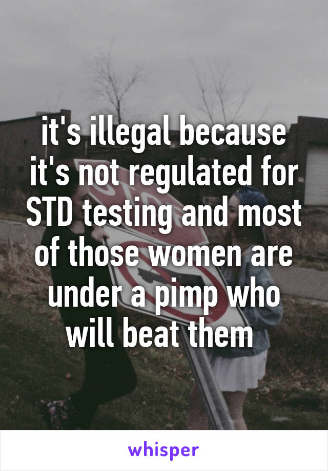 it's illegal because it's not regulated for STD testing and most of those women are under a pimp who will beat them 