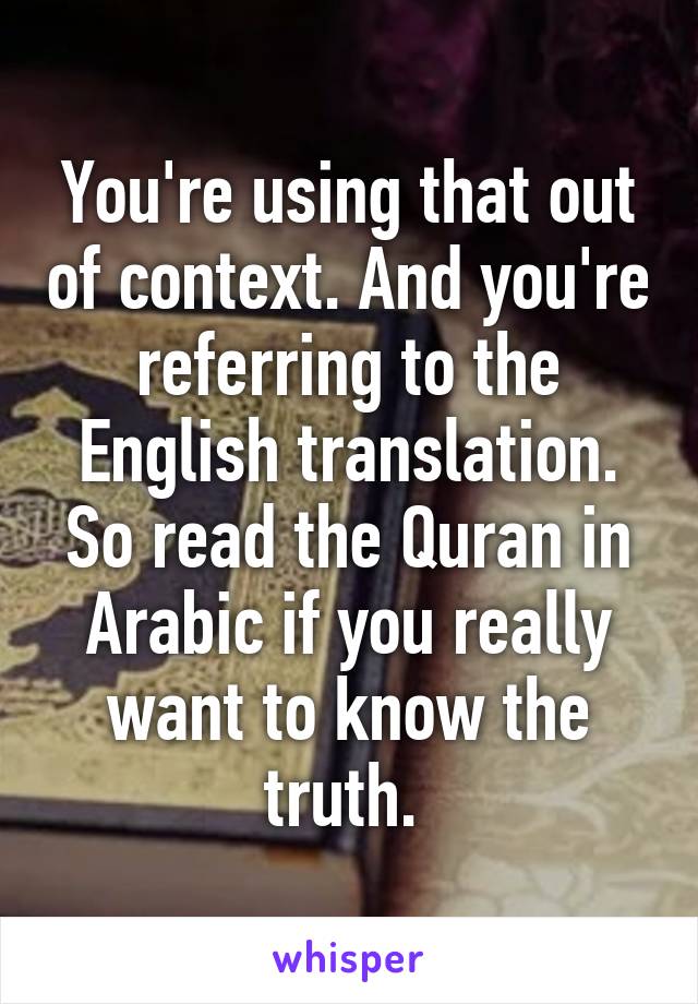 You're using that out of context. And you're referring to the English translation. So read the Quran in Arabic if you really want to know the truth. 