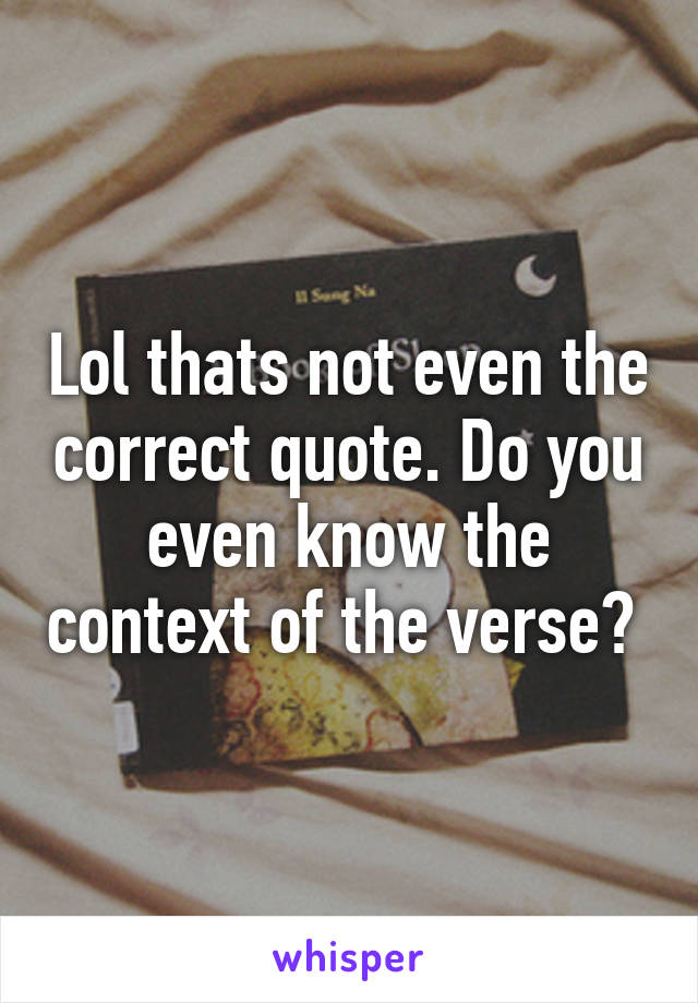 Lol thats not even the correct quote. Do you even know the context of the verse? 