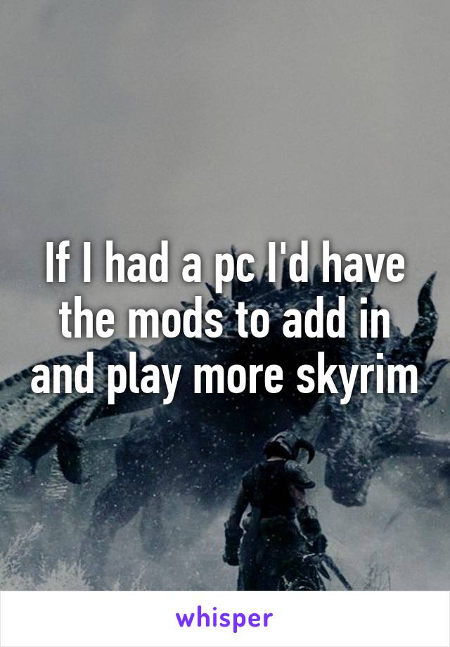 If I had a pc I'd have the mods to add in and play more skyrim