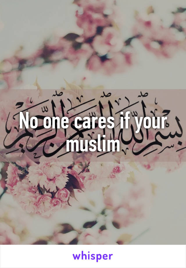 No one cares if your muslim