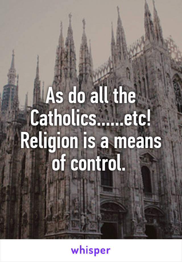 As do all the Catholics......etc! Religion is a means of control. 