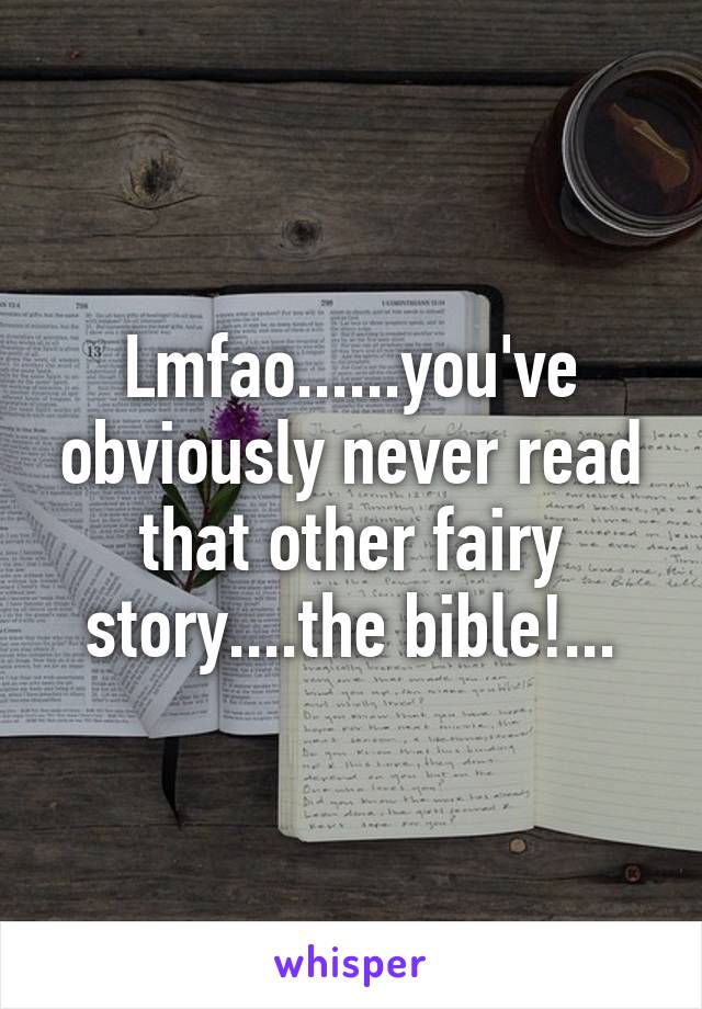 Lmfao......you've obviously never read that other fairy story....the bible!...