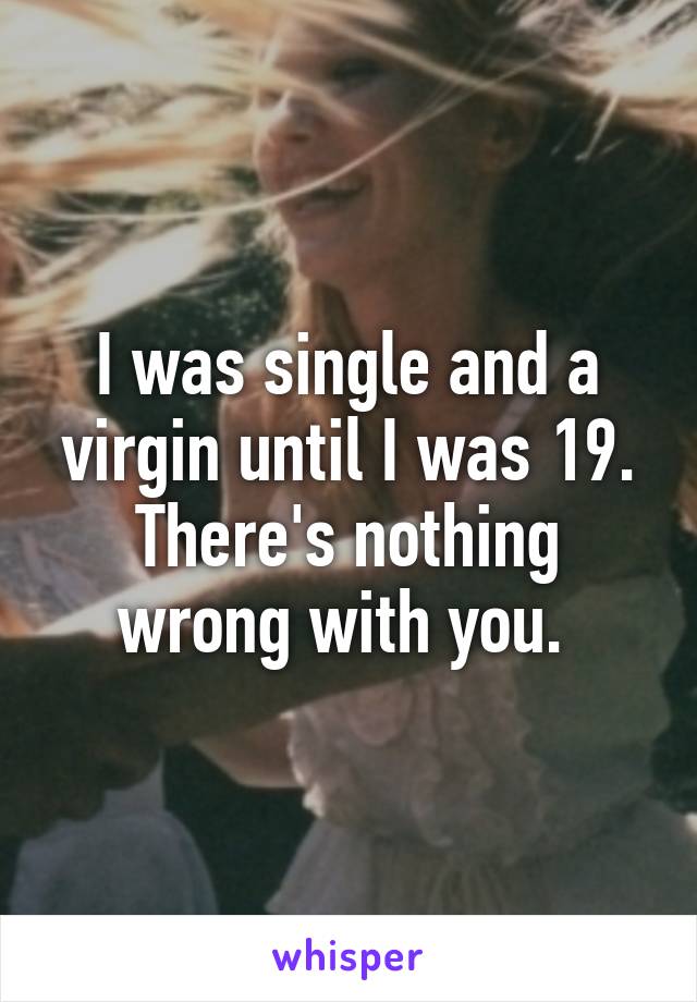 I was single and a virgin until I was 19. There's nothing wrong with you. 