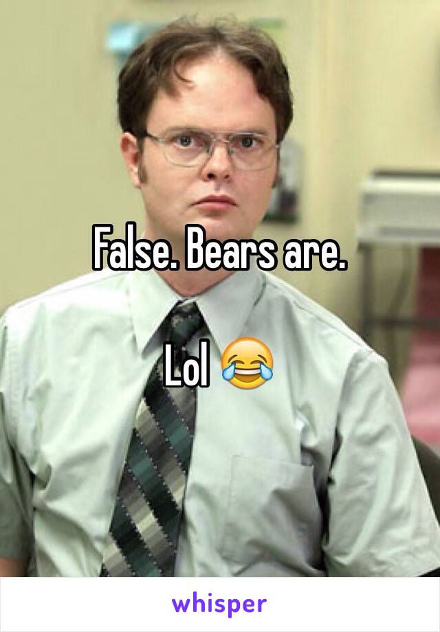 False. Bears are. 

Lol 😂