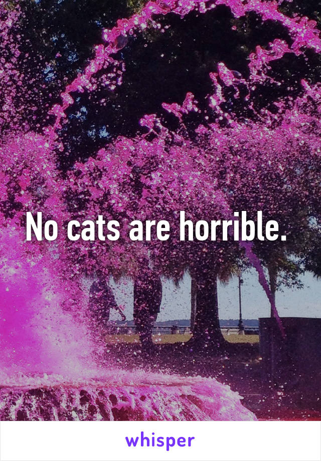 No cats are horrible. 