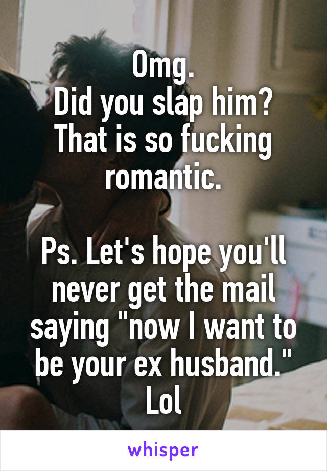 Omg.
Did you slap him?
That is so fucking romantic.

Ps. Let's hope you'll never get the mail saying "now I want to be your ex husband." Lol