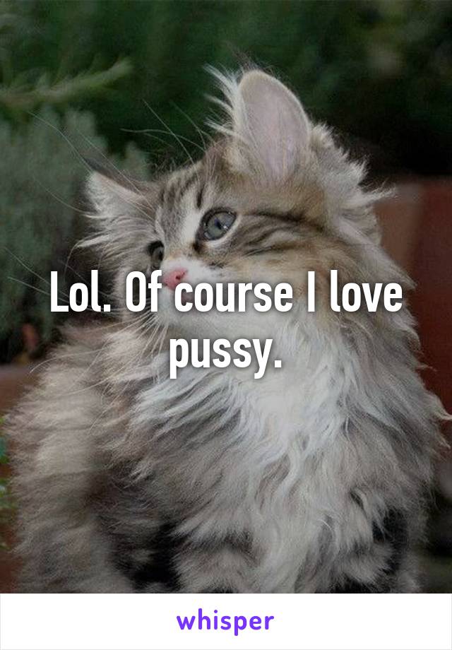 Lol. Of course I love pussy.