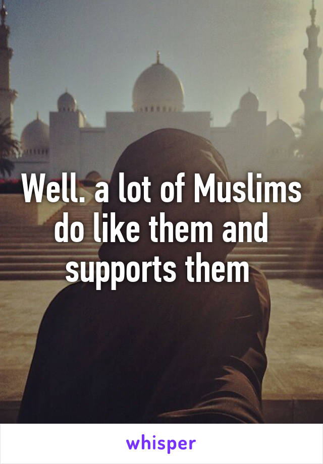 Well. a lot of Muslims do like them and supports them 