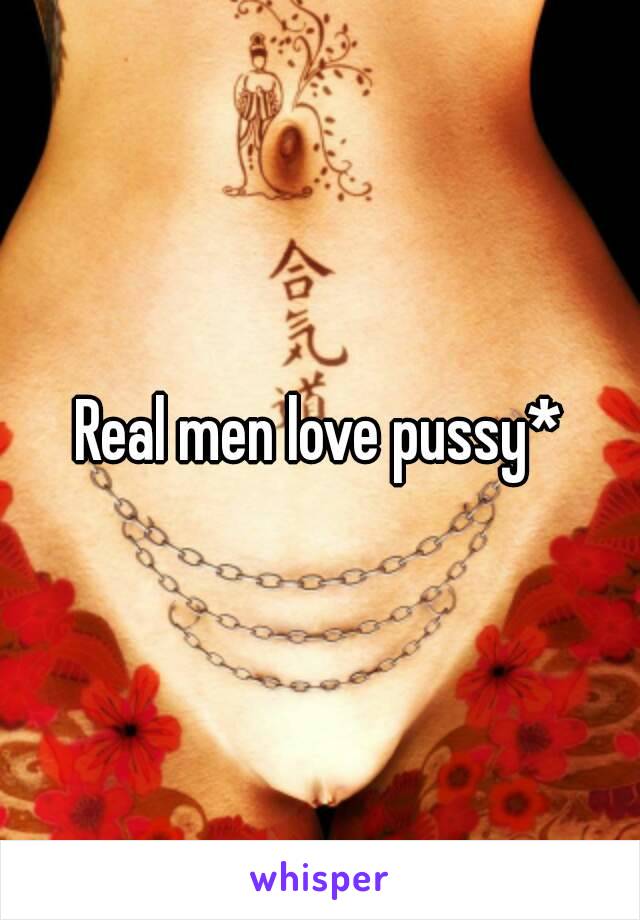 Real men love pussy*