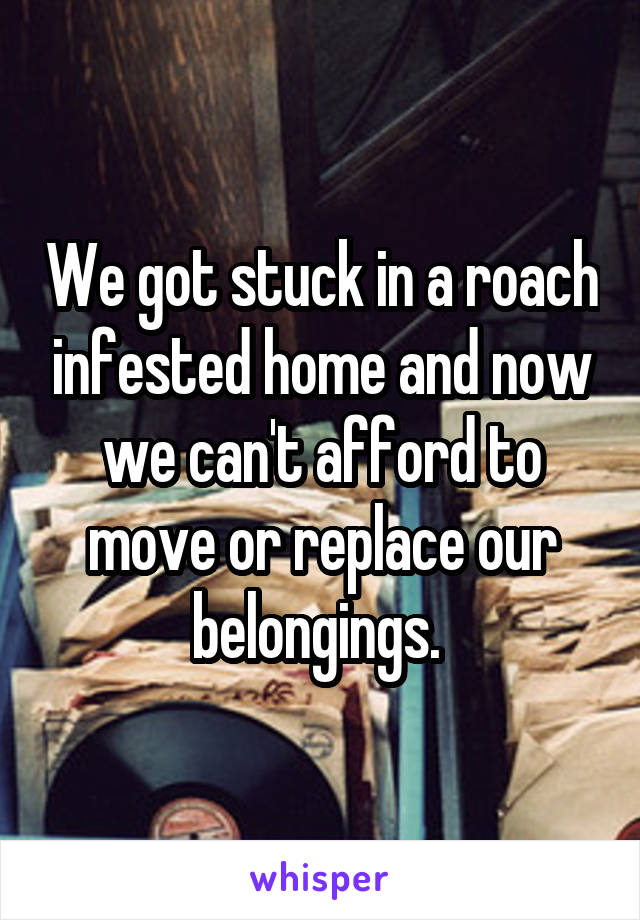 We got stuck in a roach infested home and now we can't afford to move or replace our belongings. 