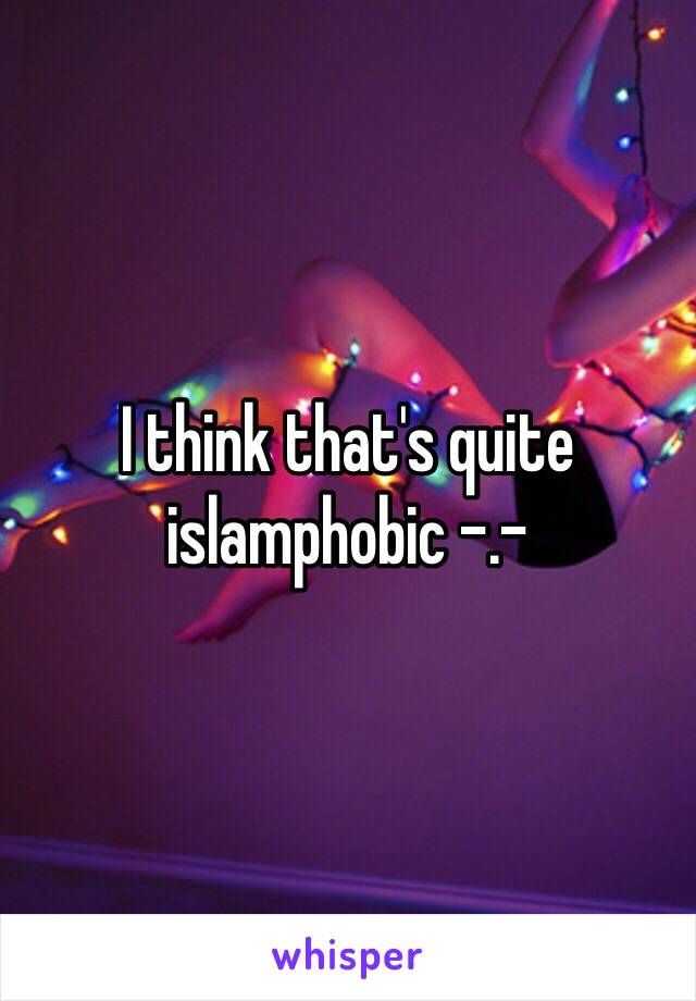 I think that's quite islamphobic -.-