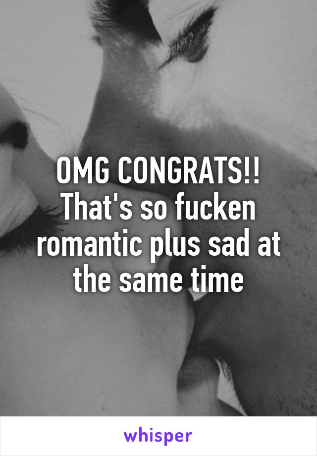 OMG CONGRATS!! That's so fucken romantic plus sad at the same time