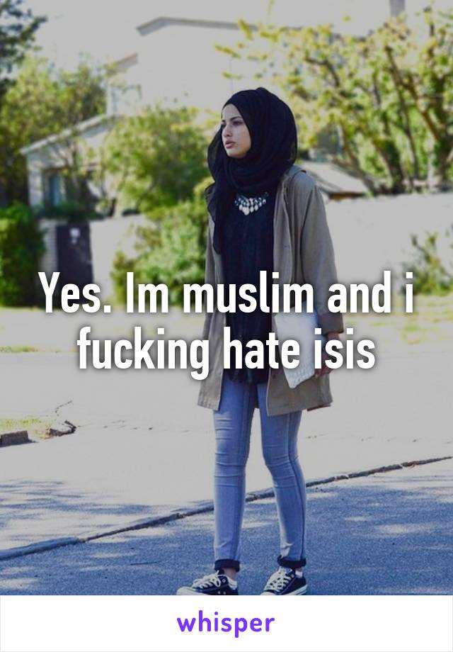 Yes. Im muslim and i fucking hate isis