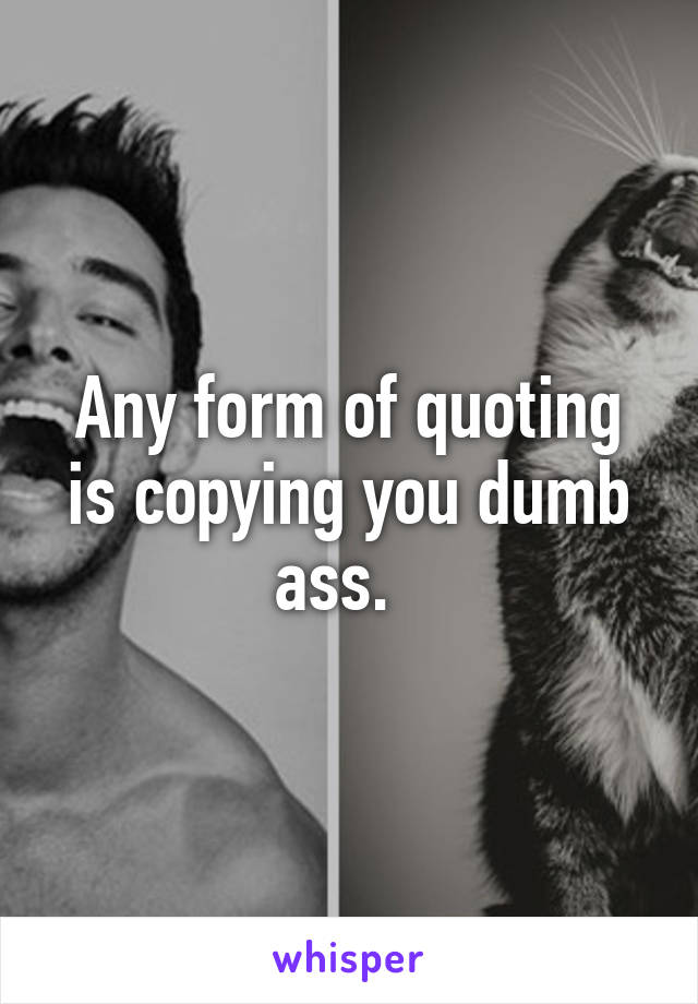 Any form of quoting is copying you dumb ass.  