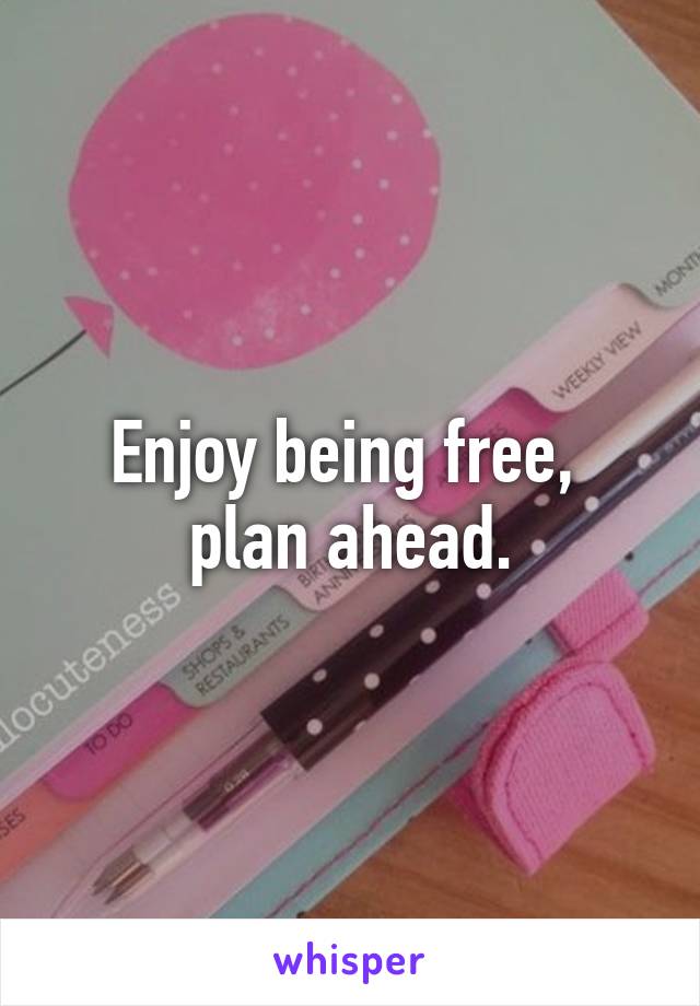 Enjoy being free, 
plan ahead.