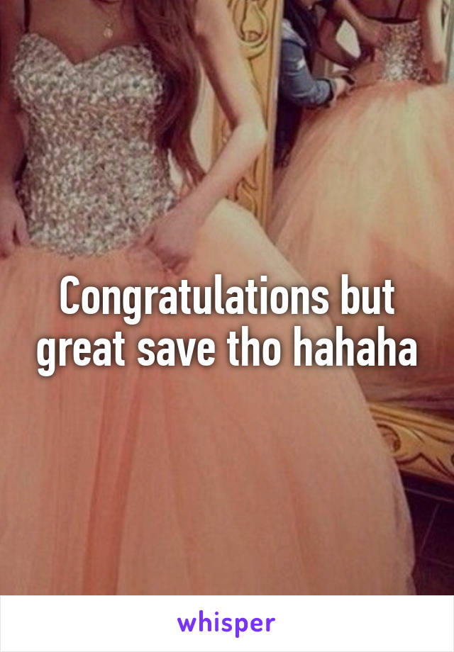 Congratulations but great save tho hahaha