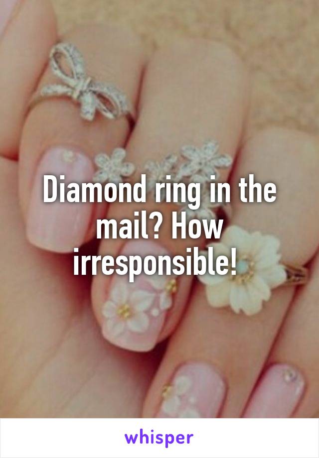 Diamond ring in the mail? How irresponsible! 