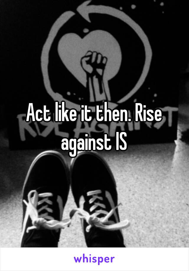 Act like it then. Rise against IS 